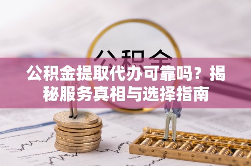 中沙公积金提取代办可靠吗？揭秘服务真相与选择指南