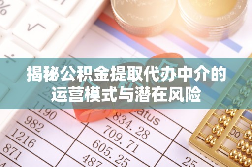 中沙揭秘公积金提取代办中介的运营模式与潜在风险
