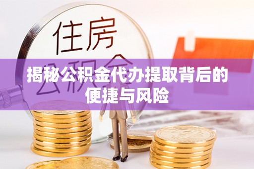 中沙揭秘公积金代办提取背后的便捷与风险
