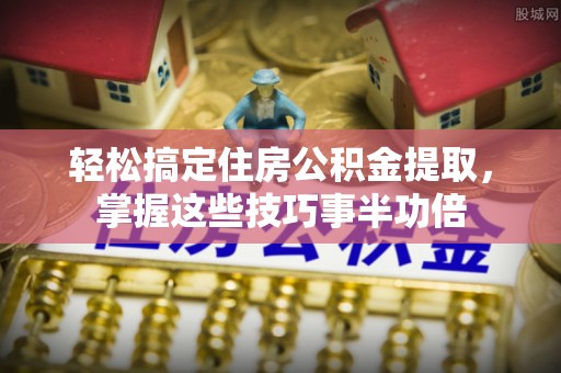 中沙轻松搞定住房公积金提取，掌握这些技巧事半功倍