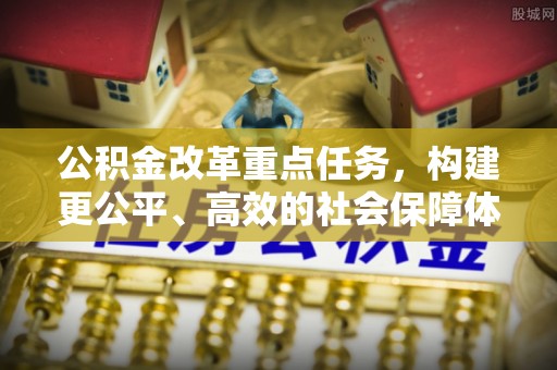中沙公积金改革重点任务，构建更公平、高效的社会保障体系