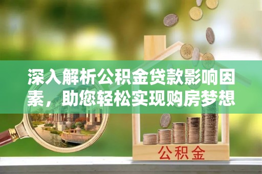 中沙深入解析公积金贷款影响因素，助您轻松实现购房梦想