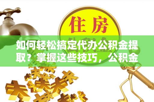 中沙如何轻松搞定代办公积金提取？掌握这些技巧，公积金到手不是梦！