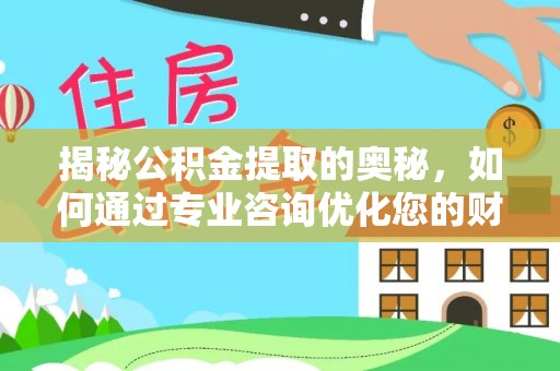中沙揭秘公积金提取的奥秘，如何通过专业咨询优化您的财务规划