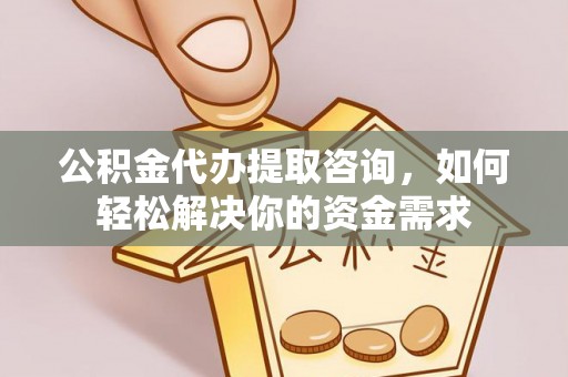 中沙公积金代办提取咨询，如何轻松解决你的资金需求