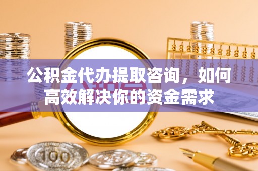中沙公积金代办提取咨询，如何高效解决你的资金需求