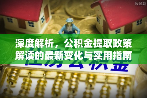 中沙深度解析，公积金提取政策解读的最新变化与实用指南