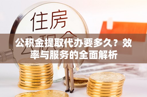 中沙公积金提取代办要多久？效率与服务的全面解析