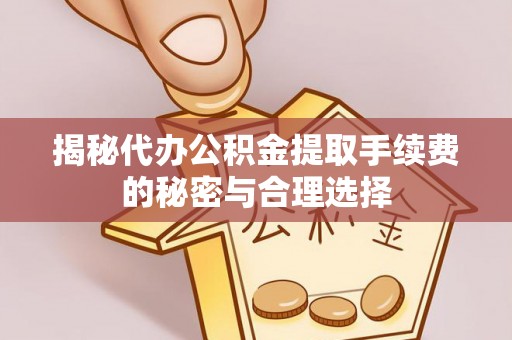 中沙揭秘代办公积金提取手续费的秘密与合理选择