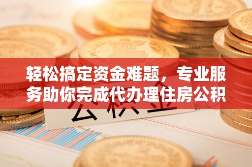中沙轻松搞定资金难题，专业服务助你完成代办理住房公积金提取