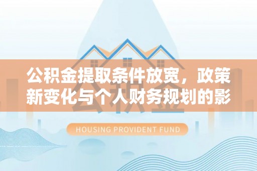 中沙公积金提取条件放宽，政策新变化与个人财务规划的影响