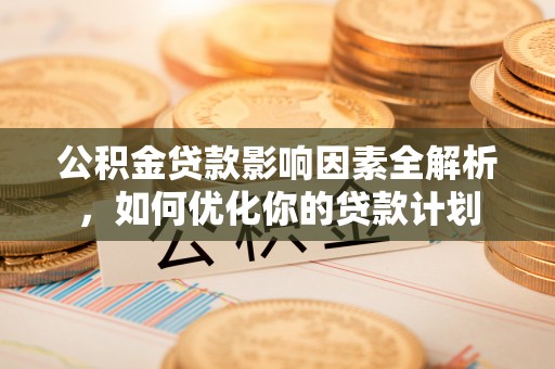 中沙公积金贷款影响因素全解析，如何优化你的贷款计划