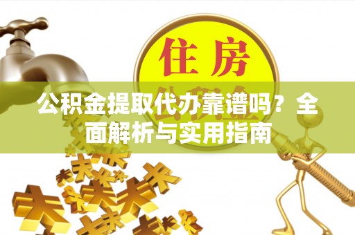 中沙公积金提取代办靠谱吗？全面解析与实用指南