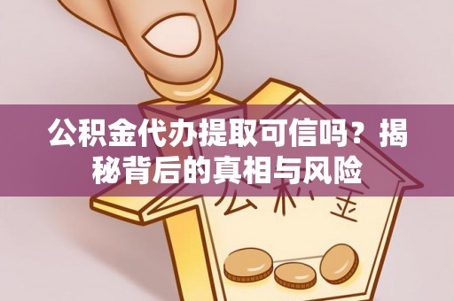 中沙公积金代办提取可信吗？揭秘背后的真相与风险