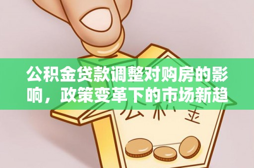 中沙公积金贷款调整对购房的影响，政策变革下的市场新趋势