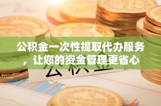 中沙公积金一次性提取代办服务，让您的资金管理更省心