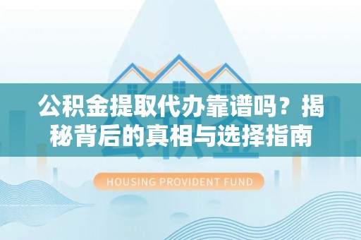 中沙公积金提取代办靠谱吗？揭秘背后的真相与选择指南