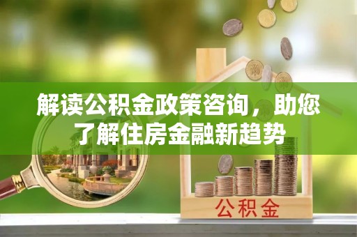 中沙解读公积金政策咨询，助您了解住房金融新趋势