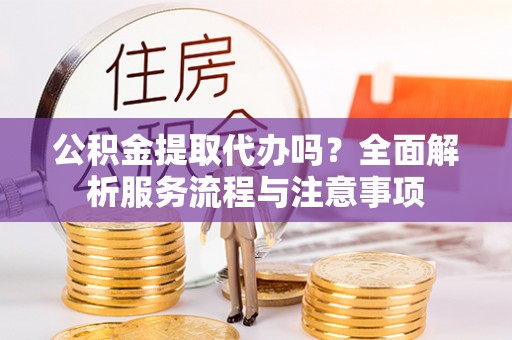中沙公积金提取代办吗？全面解析服务流程与注意事项