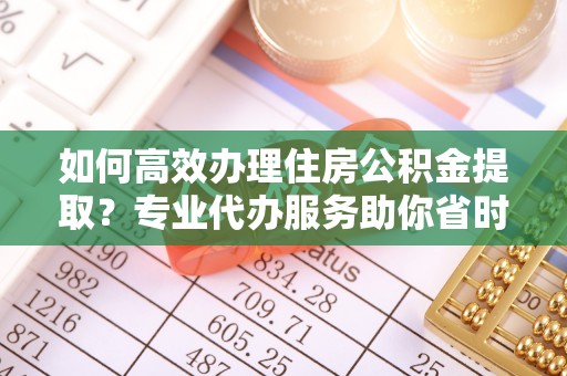 中沙如何高效办理住房公积金提取？专业代办服务助你省时省力