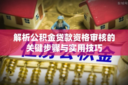 中沙解析公积金贷款资格审核的关键步骤与实用技巧