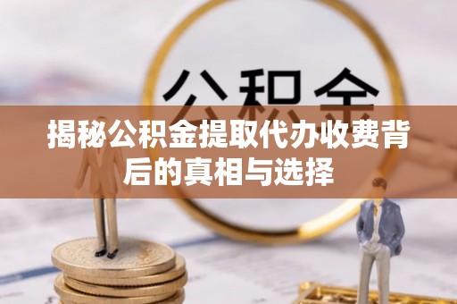中沙揭秘公积金提取代办收费背后的真相与选择