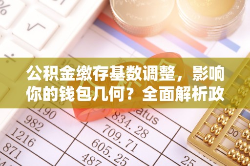 中沙公积金缴存基数调整，影响你的钱包几何？全面解析政策与实际收益