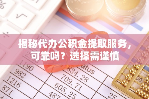 中沙揭秘代办公积金提取服务，可靠吗？选择需谨慎