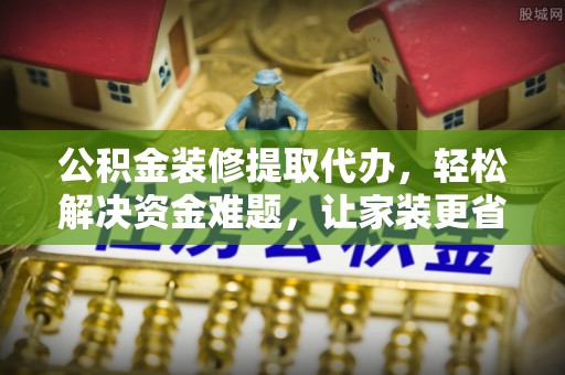 中沙公积金装修提取代办，轻松解决资金难题，让家装更省心