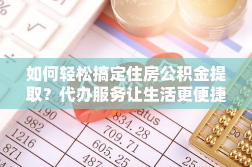 中沙如何轻松搞定住房公积金提取？代办服务让生活更便捷
