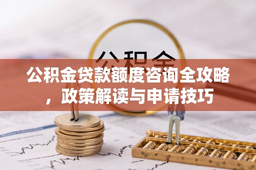 中沙公积金贷款额度咨询全攻略，政策解读与申请技巧