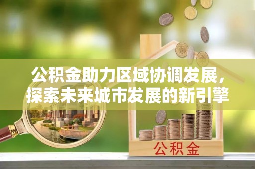 中沙公积金助力区域协调发展，探索未来城市发展的新引擎
