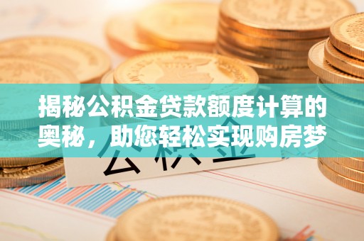 中沙揭秘公积金贷款额度计算的奥秘，助您轻松实现购房梦想