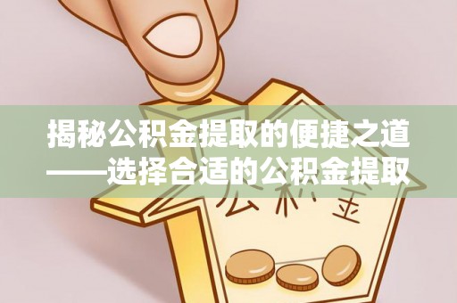 中沙揭秘公积金提取的便捷之道——选择合适的公积金提取代办单位