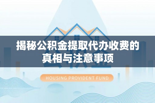中沙揭秘公积金提取代办收费的真相与注意事项