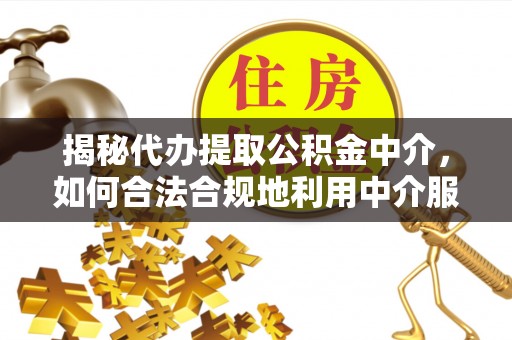 中沙揭秘代办提取公积金中介，如何合法合规地利用中介服务