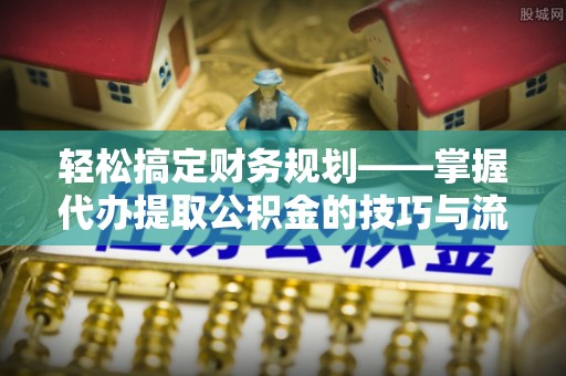 中沙轻松搞定财务规划——掌握代办提取公积金的技巧与流程