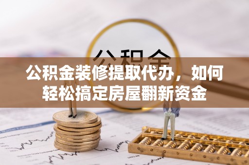 中沙公积金装修提取代办，如何轻松搞定房屋翻新资金