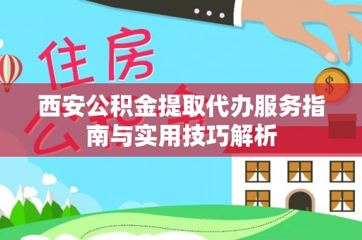 中沙西安公积金提取代办服务指南与实用技巧解析