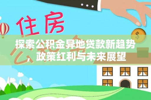 中沙探索公积金异地贷款新趋势，政策红利与未来展望