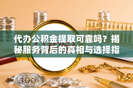 中沙代办公积金提取可靠吗？揭秘服务背后的真相与选择指南