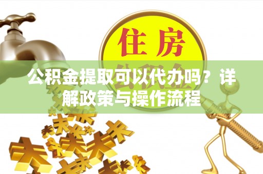 中沙公积金提取可以代办吗？详解政策与操作流程