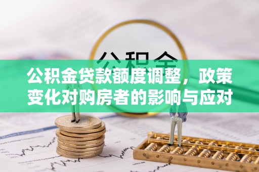 中沙公积金贷款额度调整，政策变化对购房者的影响与应对策略