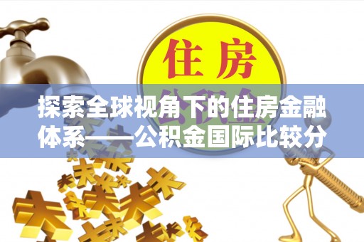 中沙探索全球视角下的住房金融体系——公积金国际比较分析