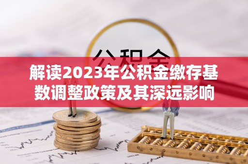 中沙解读2023年公积金缴存基数调整政策及其深远影响