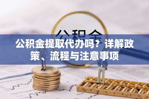 中沙公积金提取代办吗？详解政策、流程与注意事项