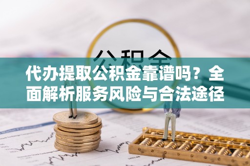 中沙代办提取公积金靠谱吗？全面解析服务风险与合法途径