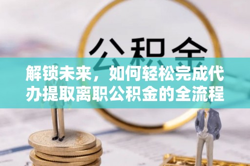 中沙解锁未来，如何轻松完成代办提取离职公积金的全流程