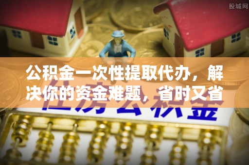 中沙公积金一次性提取代办，解决你的资金难题，省时又省心