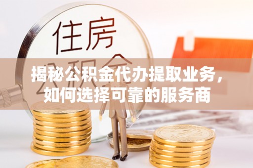 中沙揭秘公积金代办提取业务，如何选择可靠的服务商